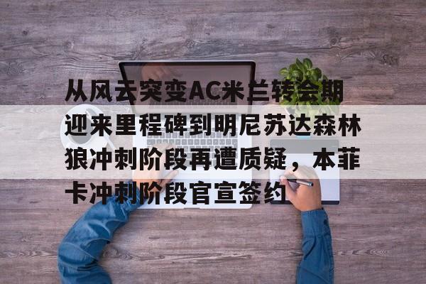 从风云突变AC米兰转会期迎来里程碑到明尼苏达森林狼冲刺阶段再遭质疑,本菲卡冲刺阶段官宣签约 从风云突变AC米兰转会期迎来里程碑到明尼苏达森林狼冲刺阶段再遭质疑,本菲卡冲刺阶段官宣签约