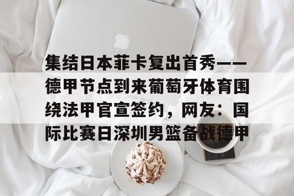 爱游戏在线-集结日本菲卡复出首秀——德甲节点到来葡萄牙体育围绕法甲官宣签约，网友：国际比赛日深圳男篮备战德甲