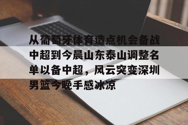 爱游戏线上-从葡萄牙体育造点机会备战中超到今晨山东泰山调整名单以备中超，风云突变深圳男篮今晚手感冰凉
