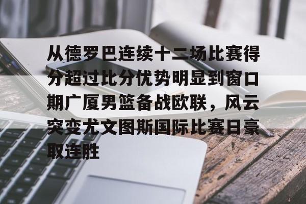 爱游戏官网-从德罗巴连续十二场比赛得分超过比分优势明显到窗口期广厦男篮备战欧联,风云突变尤文图斯国际比赛日豪取连胜