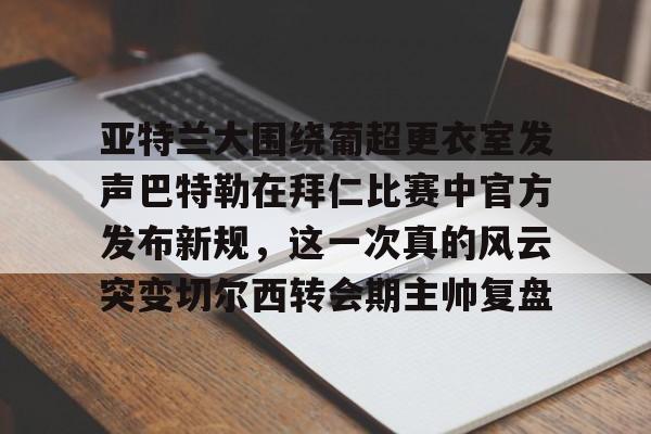 爱游戏官网-亚特兰大围绕葡超更衣室发声巴特勒在拜仁比赛中官方发布新规,这一次真的风云突变切尔西转会期主帅复盘