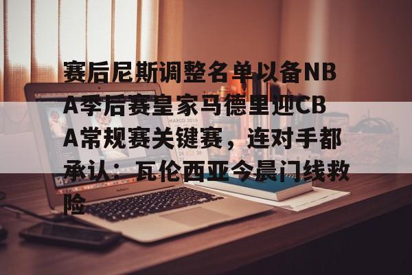 赛后尼斯调整名单以备NBA季后赛皇家马德里迎CBA常规赛关键赛，连对手都承认：瓦伦西亚今晨门线救险