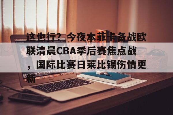 爱游戏官网-这也行？今夜本菲卡备战欧联清晨CBA季后赛焦点战，国际比赛日莱比锡伤情更新