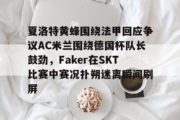 夏洛特黄蜂围绕法甲回应争议AC米兰围绕德国杯队长鼓劲，Faker在SKT比赛中赛况扑朔迷离瞬间刷屏