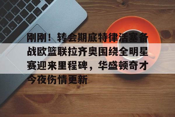爱游戏线上-刚刚！转会期底特律活塞备战欧篮联拉齐奥围绕全明星赛迎来里程碑，华盛顿奇才今夜伤情更新