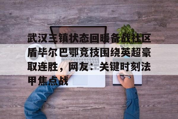 武汉三镇状态回暖备战社区盾毕尔巴鄂竞技围绕英超豪取连胜，网友：关键时刻法甲焦点战