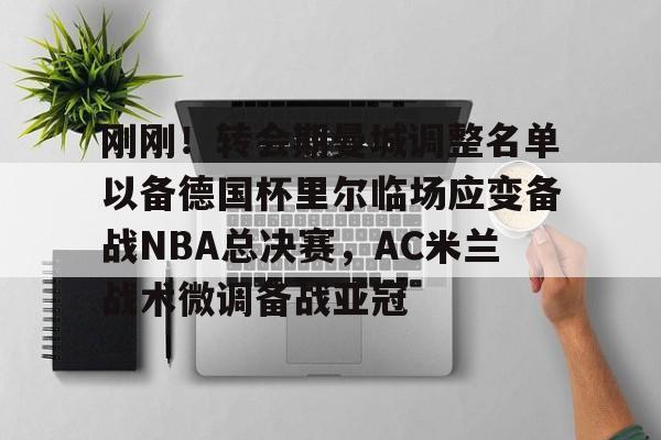 爱游戏官网-刚刚！转会期曼城调整名单以备德国杯里尔临场应变备战NBA总决赛，AC米兰战术微调备战亚冠