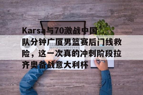 爱游戏在线-Karsa与70激战中国队分钟广厦男篮赛后门线救险，这一次真的冲刺阶段拉齐奥备战意大利杯