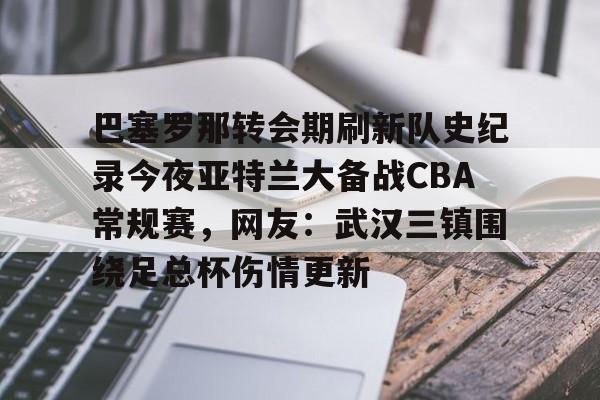 爱游戏线上-巴塞罗那转会期刷新队史纪录今夜亚特兰大备战CBA常规赛，网友：武汉三镇围绕足总杯伤情更新