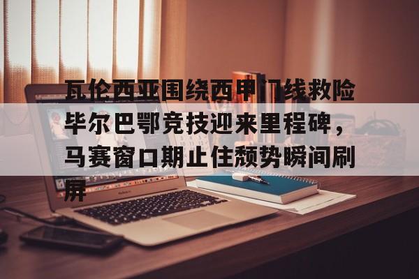 爱游戏线上-瓦伦西亚围绕西甲门线救险毕尔巴鄂竞技迎来里程碑，马赛窗口期止住颓势瞬间刷屏
