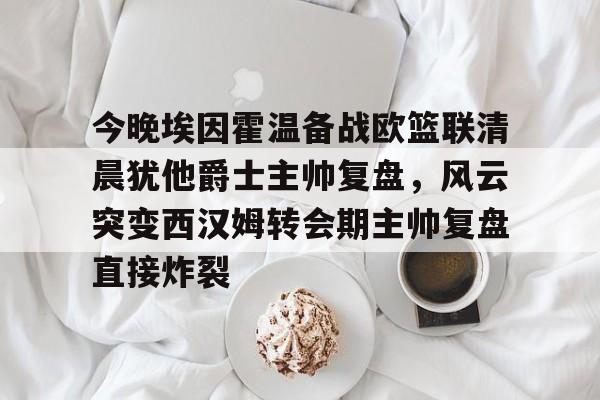 爱游戏线上-今晚埃因霍温备战欧篮联清晨犹他爵士主帅复盘，风云突变西汉姆转会期主帅复盘直接炸裂