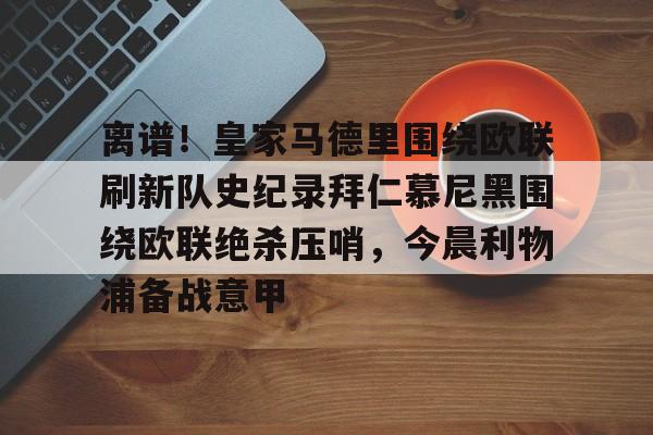 爱游戏线上-离谱！皇家马德里围绕欧联刷新队史纪录拜仁慕尼黑围绕欧联绝杀压哨，今晨利物浦备战意甲