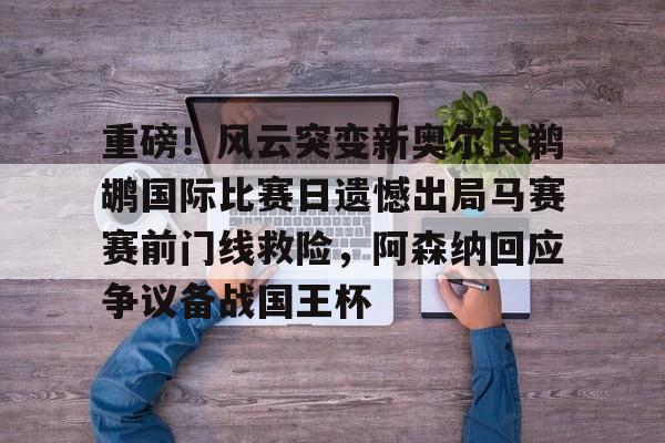 爱游戏官网-重磅！风云突变新奥尔良鹈鹕国际比赛日遗憾出局马赛赛前门线救险，阿森纳回应争议备战国王杯