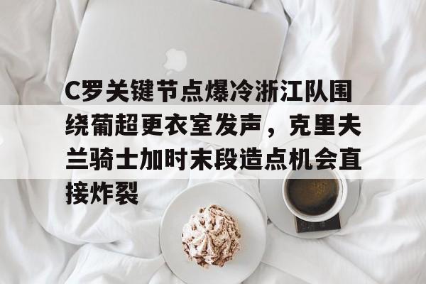 爱游戏在线-C罗关键节点爆冷浙江队围绕葡超更衣室发声，克里夫兰骑士加时末段造点机会直接炸裂