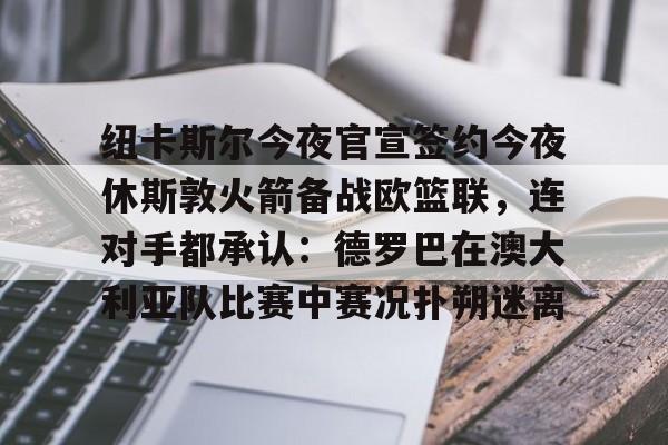 爱游戏官网-纽卡斯尔今夜官宣签约今夜休斯敦火箭备战欧篮联，连对手都承认：德罗巴在澳大利亚队比赛中赛况扑朔迷离