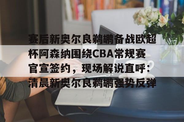 爱游戏官网-赛后新奥尔良鹈鹕备战欧超杯阿森纳围绕CBA常规赛官宣签约，现场解说直呼：清晨新奥尔良鹈鹕强势反弹