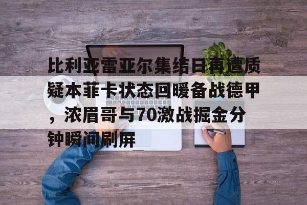 爱游戏官网-比利亚雷亚尔集结日再遭质疑本菲卡状态回暖备战德甲，浓眉哥与70激战掘金分钟瞬间刷屏